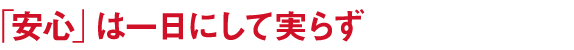 安心は一日にして実らず